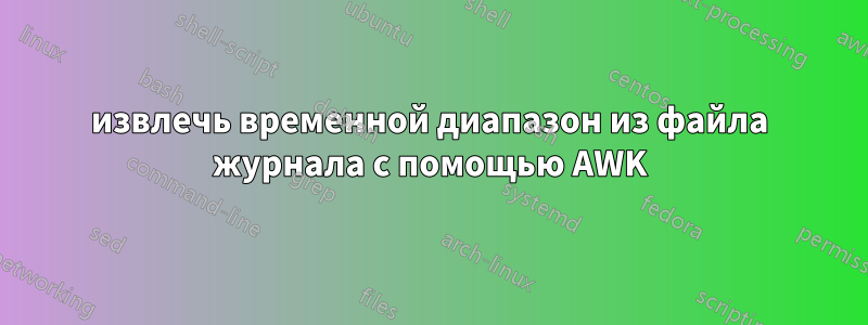извлечь временной диапазон из файла журнала с помощью AWK