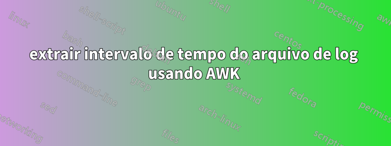 extrair intervalo de tempo do arquivo de log usando AWK