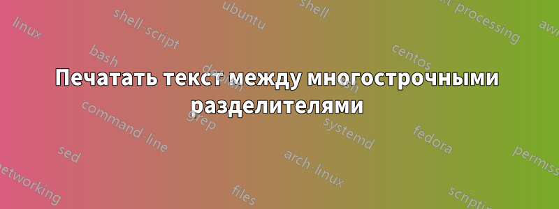 Печатать текст между многострочными разделителями