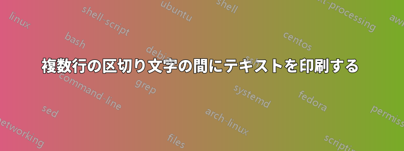 複数行の区切り文字の間にテキストを印刷する