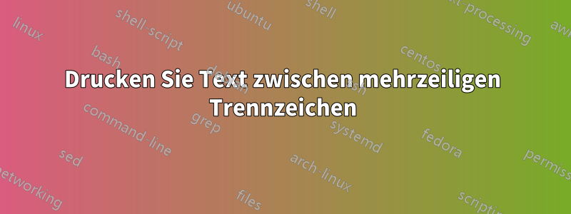 Drucken Sie Text zwischen mehrzeiligen Trennzeichen