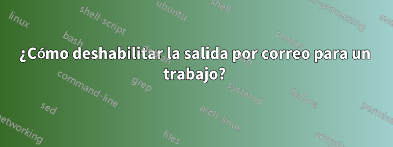 ¿Cómo deshabilitar la salida por correo para un trabajo?