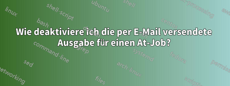 Wie deaktiviere ich die per E-Mail versendete Ausgabe für einen At-Job?