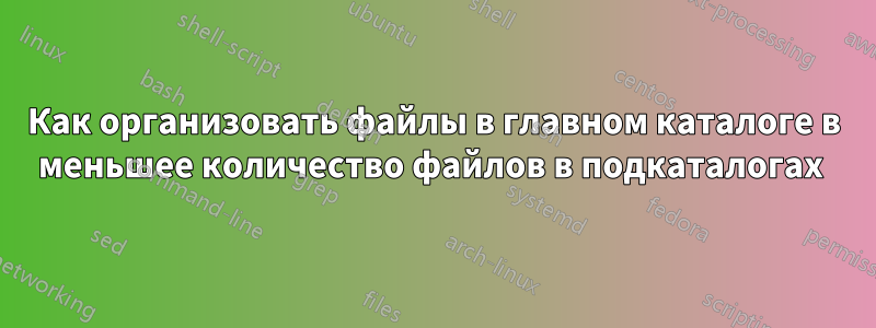 Как организовать файлы в главном каталоге в меньшее количество файлов в подкаталогах 