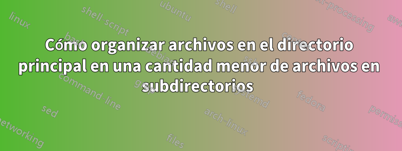 Cómo organizar archivos en el directorio principal en una cantidad menor de archivos en subdirectorios 