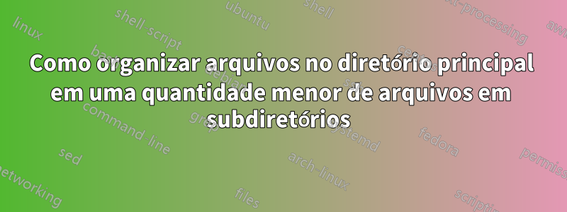 Como organizar arquivos no diretório principal em uma quantidade menor de arquivos em subdiretórios 