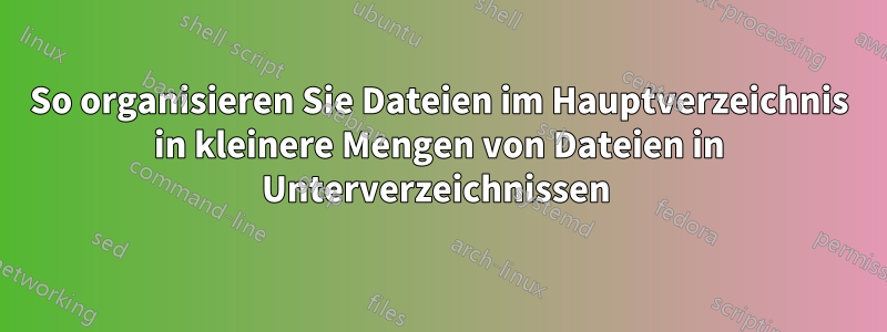 So organisieren Sie Dateien im Hauptverzeichnis in kleinere Mengen von Dateien in Unterverzeichnissen 