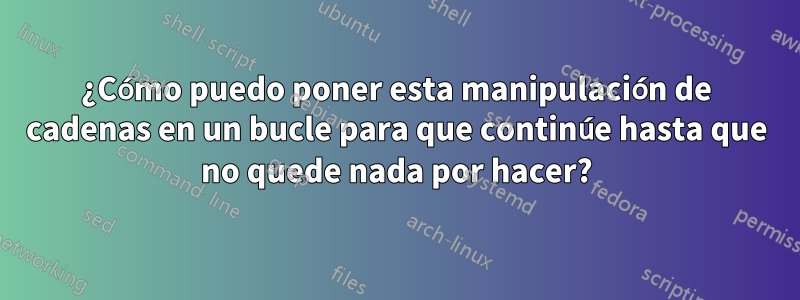 ¿Cómo puedo poner esta manipulación de cadenas en un bucle para que continúe hasta que no quede nada por hacer?