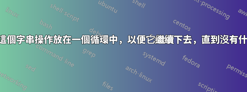 我怎麼能把這個字串操作放在一個循環中，以便它繼續下去，直到沒有什麼可做的？