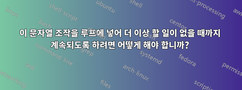 이 문자열 조작을 루프에 넣어 더 이상 할 일이 없을 때까지 계속되도록 하려면 어떻게 해야 합니까?