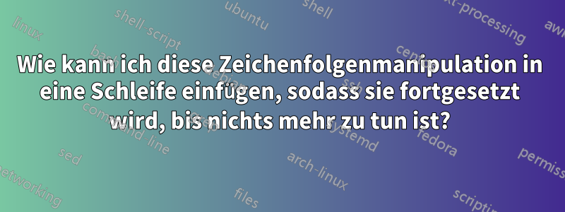 Wie kann ich diese Zeichenfolgenmanipulation in eine Schleife einfügen, sodass sie fortgesetzt wird, bis nichts mehr zu tun ist?
