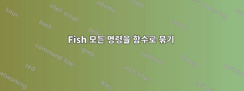 Fish 모든 명령을 함수로 묶기