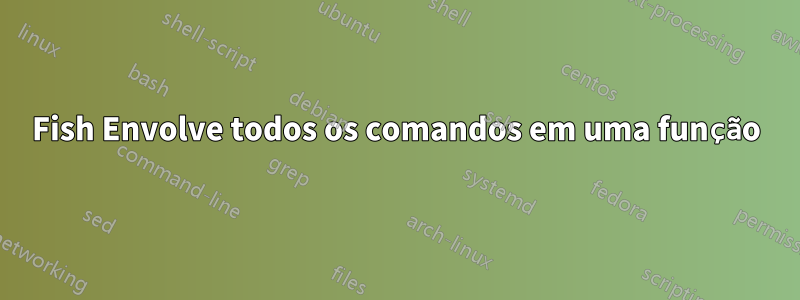 Fish Envolve todos os comandos em uma função