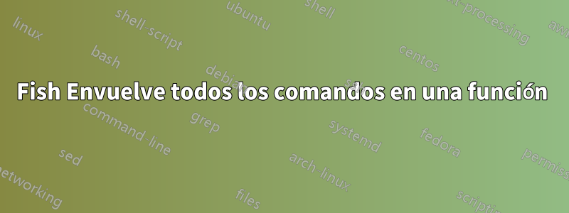 Fish Envuelve todos los comandos en una función