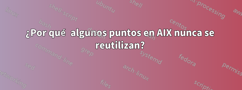¿Por qué algunos puntos en AIX nunca se reutilizan?