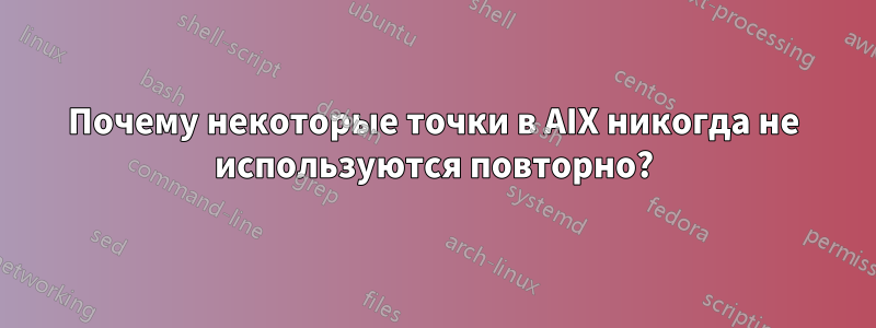 Почему некоторые точки в AIX никогда не используются повторно?
