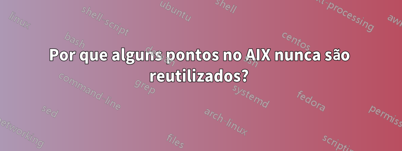 Por que alguns pontos no AIX nunca são reutilizados?