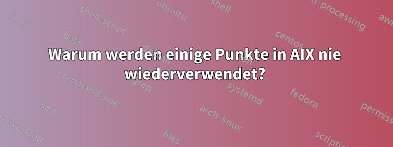 Warum werden einige Punkte in AIX nie wiederverwendet?
