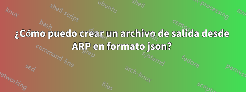 ¿Cómo puedo crear un archivo de salida desde ARP en formato json?