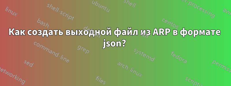 Как создать выходной файл из ARP в формате json?