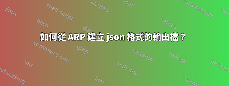 如何從 ARP 建立 json 格式的輸出檔？