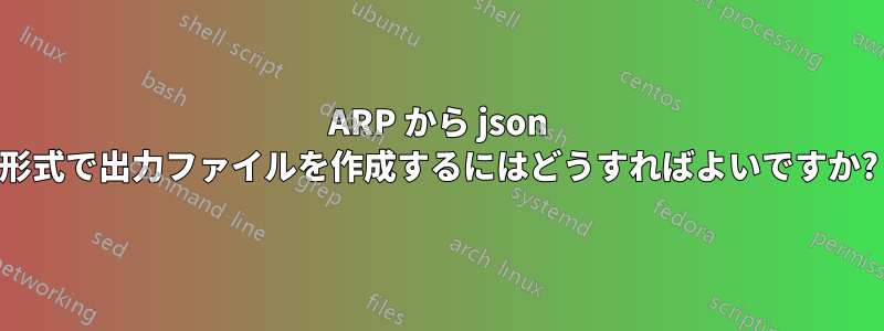 ARP から json 形式で出力ファイルを作成するにはどうすればよいですか?