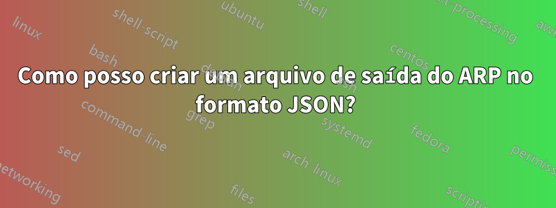 Como posso criar um arquivo de saída do ARP no formato JSON?