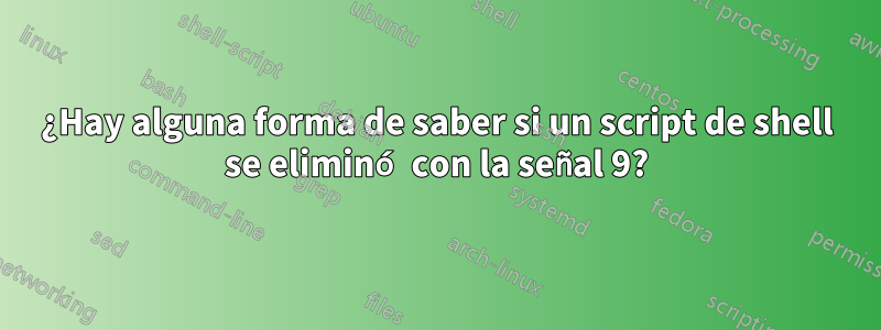 ¿Hay alguna forma de saber si un script de shell se eliminó con la señal 9?