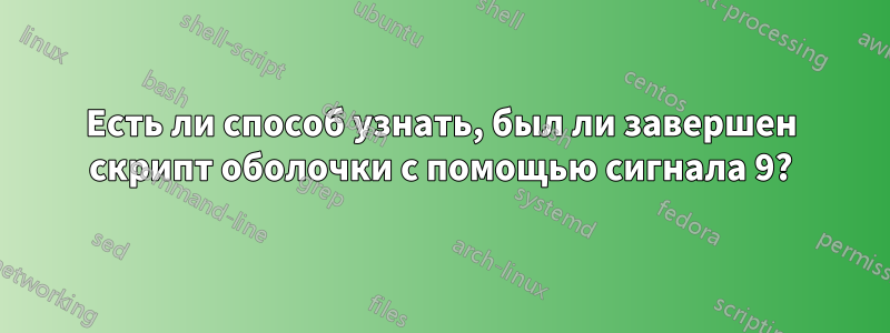 Есть ли способ узнать, был ли завершен скрипт оболочки с помощью сигнала 9?