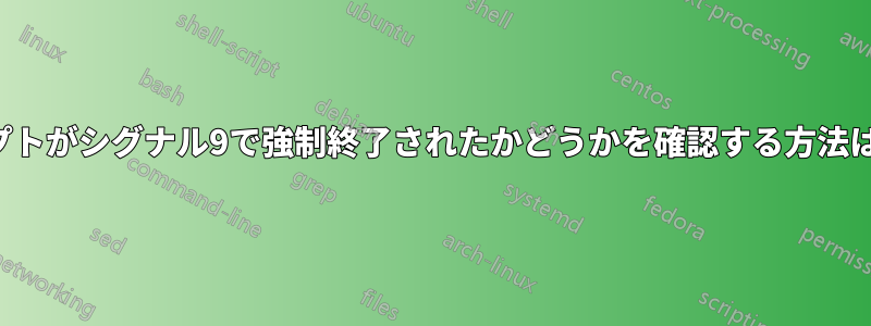 シェルスクリプトがシグナル9で強制終了されたかどうかを確認する方法はありますか？
