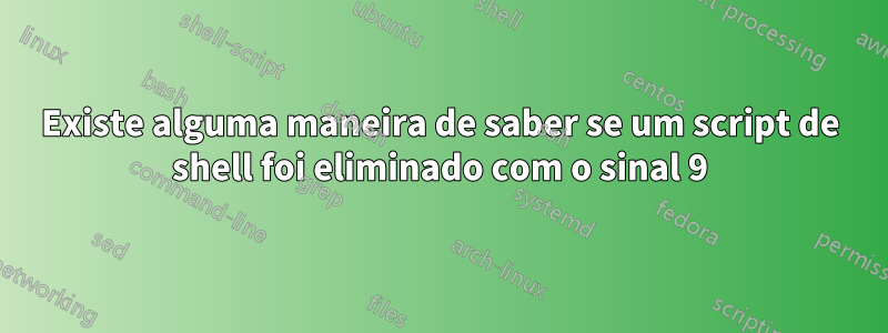 Existe alguma maneira de saber se um script de shell foi eliminado com o sinal 9