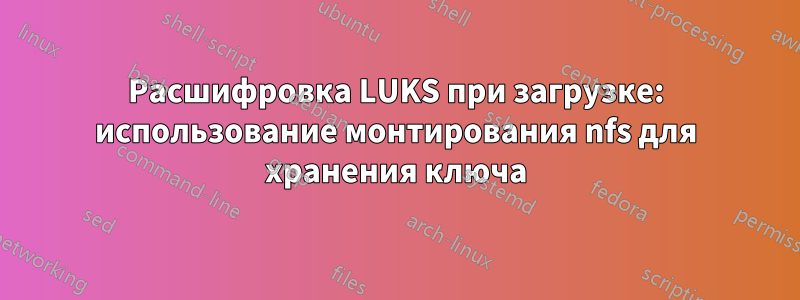 Расшифровка LUKS при загрузке: использование монтирования nfs для хранения ключа