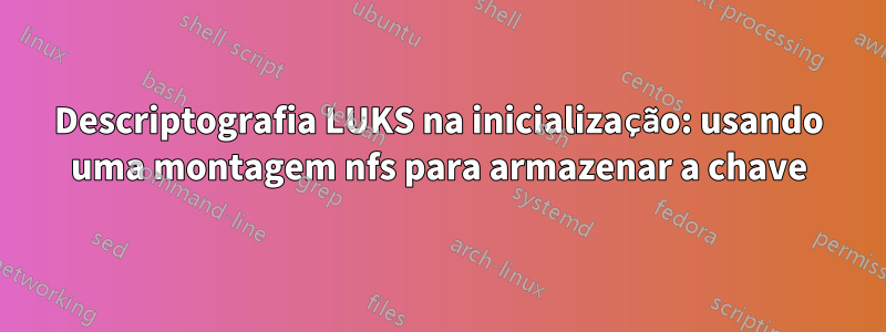 Descriptografia LUKS na inicialização: usando uma montagem nfs para armazenar a chave