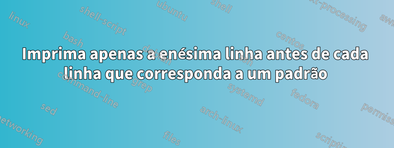 Imprima apenas a enésima linha antes de cada linha que corresponda a um padrão