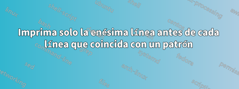 Imprima solo la enésima línea antes de cada línea que coincida con un patrón