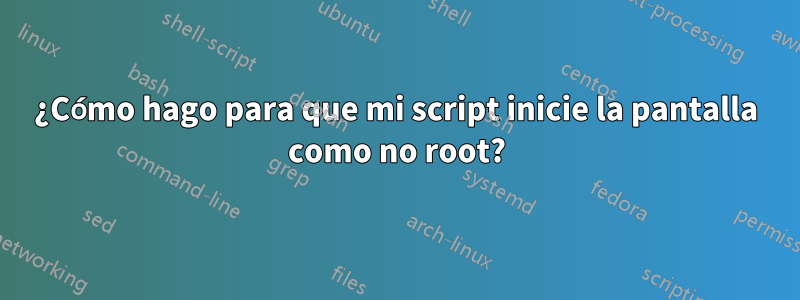 ¿Cómo hago para que mi script inicie la pantalla como no root?