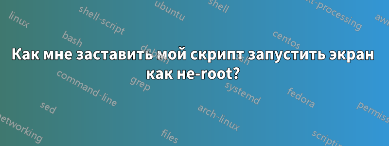 Как мне заставить мой скрипт запустить экран как не-root?