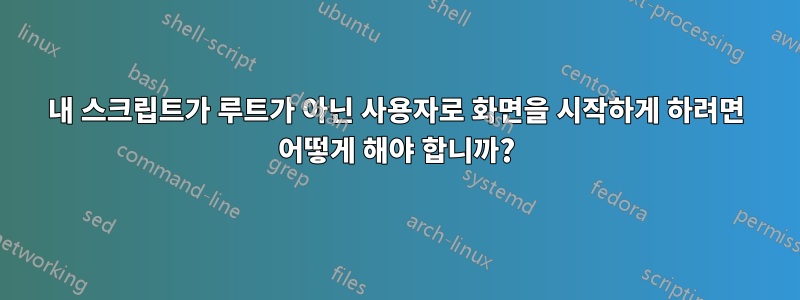 내 스크립트가 루트가 아닌 사용자로 화면을 시작하게 하려면 어떻게 해야 합니까?