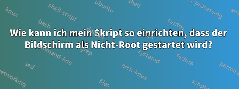 Wie kann ich mein Skript so einrichten, dass der Bildschirm als Nicht-Root gestartet wird?