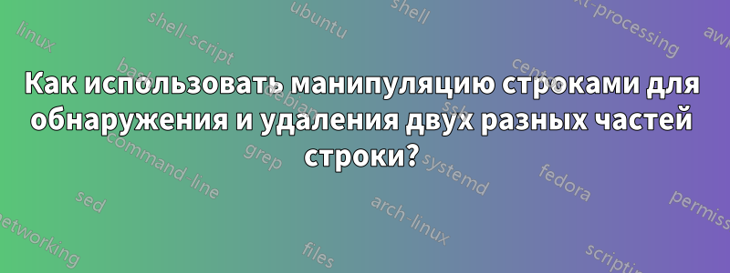 Как использовать манипуляцию строками для обнаружения и удаления двух разных частей строки?