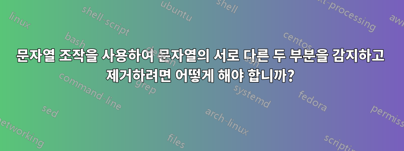 문자열 조작을 사용하여 문자열의 서로 다른 두 부분을 감지하고 제거하려면 어떻게 해야 합니까?