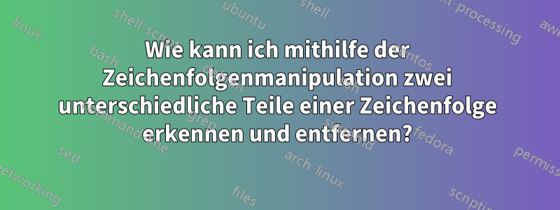 Wie kann ich mithilfe der Zeichenfolgenmanipulation zwei unterschiedliche Teile einer Zeichenfolge erkennen und entfernen?
