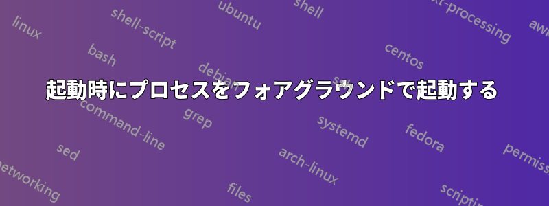 起動時にプロセスをフォアグラウンドで起動する