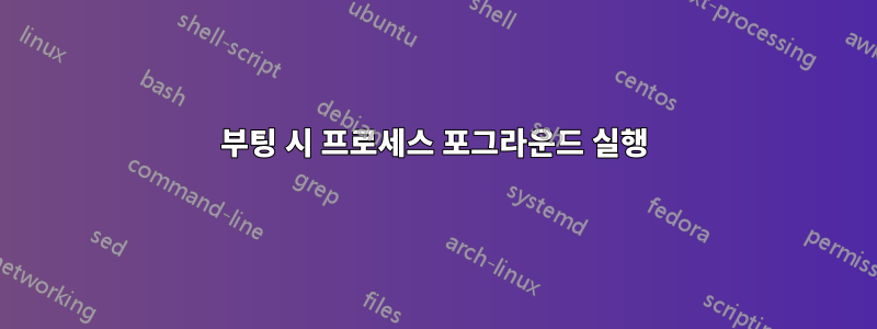 부팅 시 프로세스 포그라운드 실행