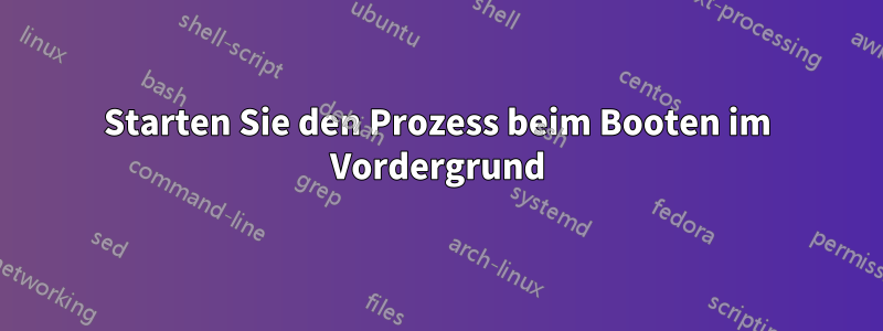 Starten Sie den Prozess beim Booten im Vordergrund