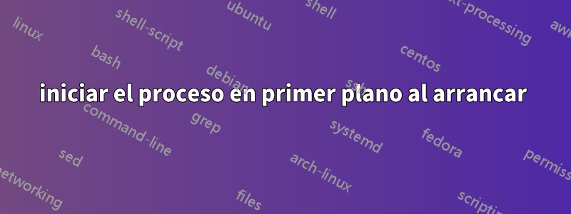 iniciar el proceso en primer plano al arrancar