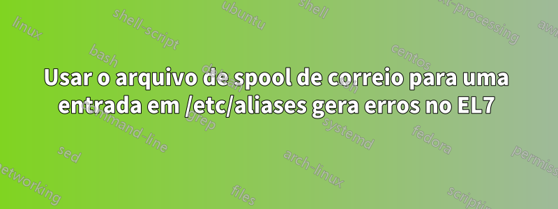 Usar o arquivo de spool de correio para uma entrada em /etc/aliases gera erros no EL7