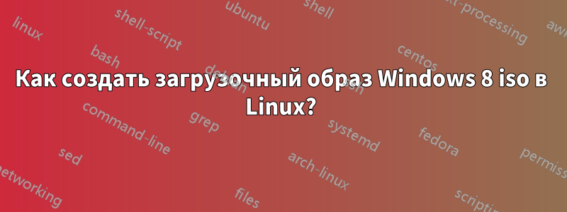 Как создать загрузочный образ Windows 8 iso в Linux?