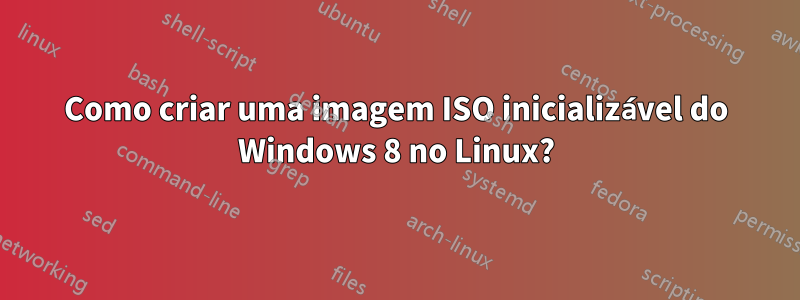 Como criar uma imagem ISO inicializável do Windows 8 no Linux?