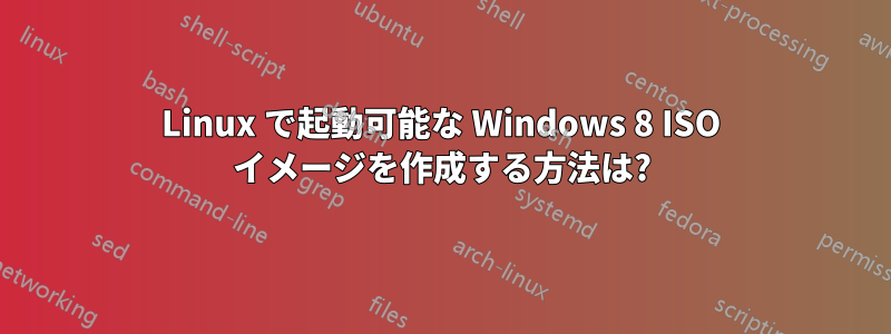 Linux で起動可能な Windows 8 ISO イメージを作成する方法は?